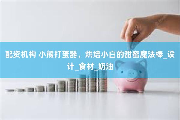 配资机构 小熊打蛋器，烘焙小白的甜蜜魔法棒_设计_食材_奶油