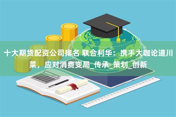 十大期货配资公司排名 联合利华：携手大咖论道川菜，应对消费变局_传承_策划_创新