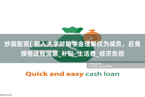 炒股配资( 初入大学对助学金理解仅为减负，后竟领悟这般深意_补贴_生活费_经济负担