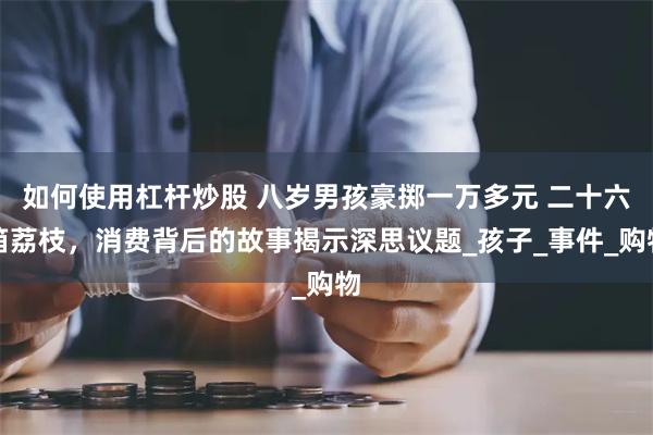 如何使用杠杆炒股 八岁男孩豪掷一万多元 二十六箱荔枝，消费背后的故事揭示深思议题_孩子_事件_购物