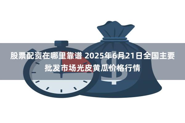 股票配资在哪里靠谱 2025年6月21日全国主要批发市场光皮黄瓜价格行情