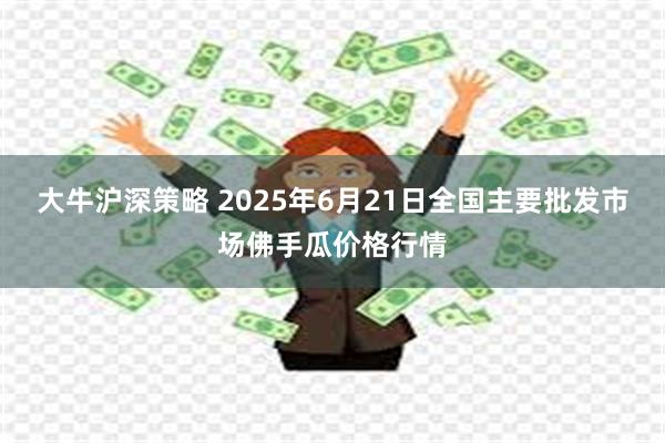 大牛沪深策略 2025年6月21日全国主要批发市场佛手瓜价格行情
