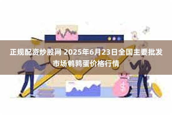 正规配资炒股网 2025年6月23日全国主要批发市场鹌鹑蛋价格行情
