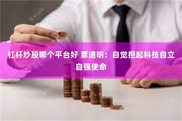 杠杆炒股哪个平台好 覃道明：自觉担起科技自立自强使命