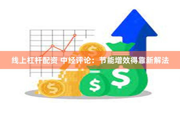 线上杠杆配资 中经评论：节能增效得靠新解法
