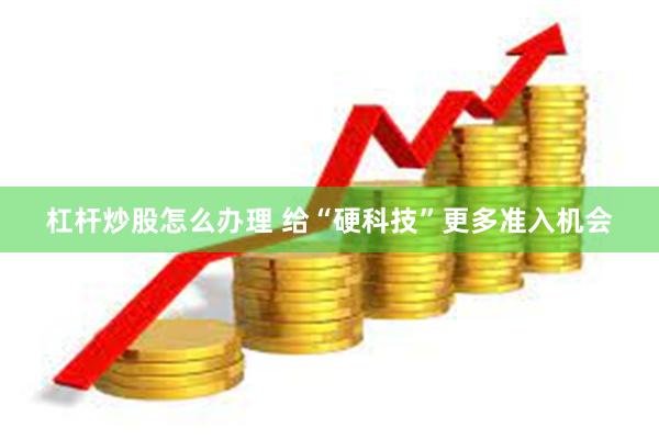 杠杆炒股怎么办理 给“硬科技”更多准入机会
