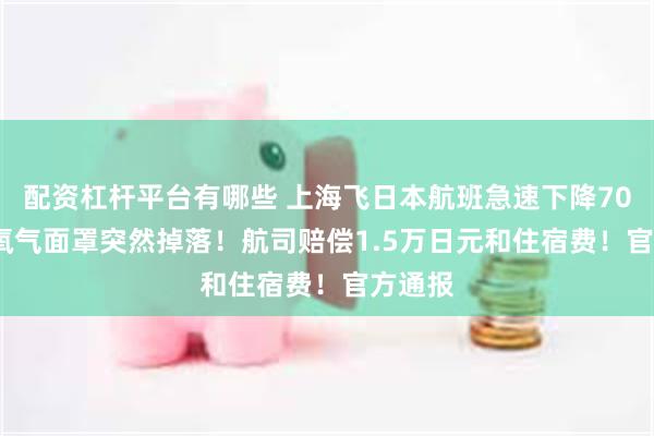 配资杠杆平台有哪些 上海飞日本航班急速下降7000米 氧气面罩突然掉落！航司赔偿1.5万日元和住宿费！官方通报