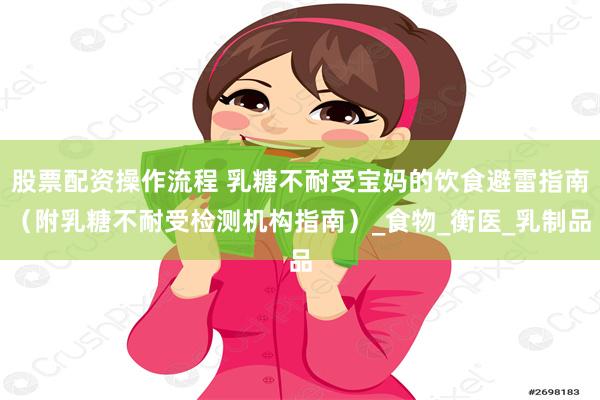 股票配资操作流程 乳糖不耐受宝妈的饮食避雷指南（附乳糖不耐受检测机构指南）_食物_衡医_乳制品