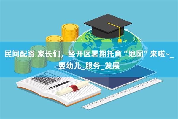 民间配资 家长们，经开区暑期托育“地图”来啦~_婴幼儿_服务_发展