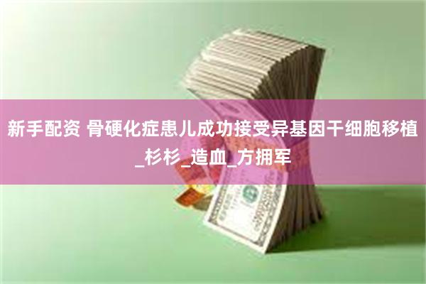新手配资 骨硬化症患儿成功接受异基因干细胞移植_杉杉_造血_方拥军