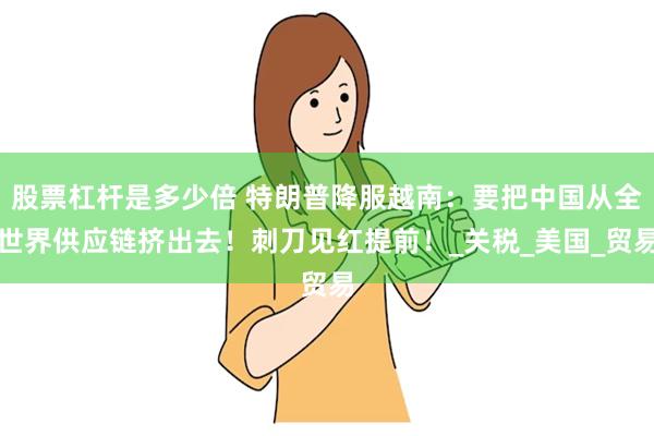 股票杠杆是多少倍 特朗普降服越南：要把中国从全世界供应链挤出去！刺刀见红提前！_关税_美国_贸易