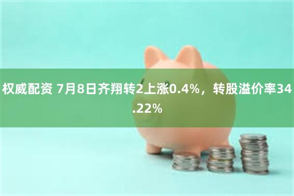 权威配资 7月8日齐翔转2上涨0.4%，转股溢价率34.22%