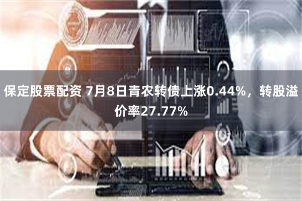 保定股票配资 7月8日青农转债上涨0.44%，转股溢价率27.77%