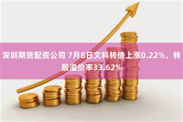 深圳期货配资公司 7月8日文科转债上涨0.22%，转股溢价率33.62%