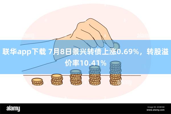 联华app下载 7月8日景兴转债上涨0.69%，转股溢价率10.41%