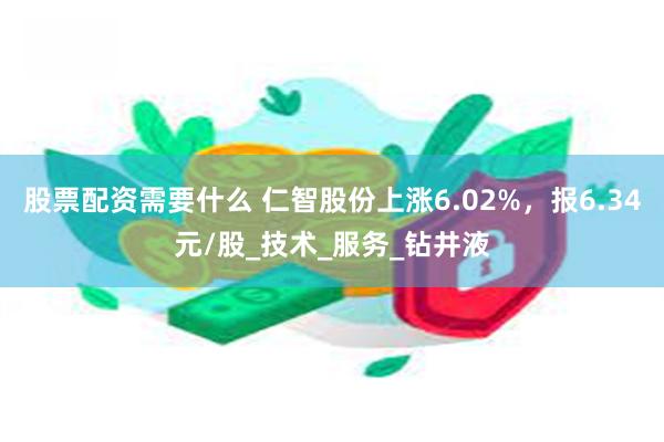 股票配资需要什么 仁智股份上涨6.02%，报6.34元/股_技术_服务_钻井液