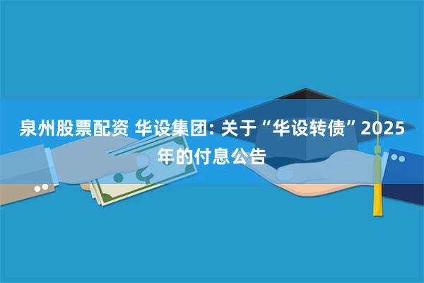 泉州股票配资 华设集团: 关于“华设转债”2025年的付息公告