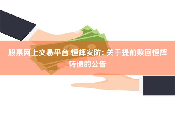 股票网上交易平台 恒辉安防: 关于提前赎回恒辉转债的公告
