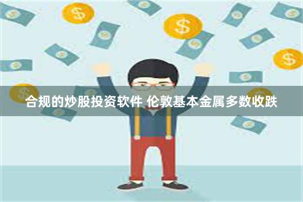 合规的炒股投资软件 伦敦基本金属多数收跌