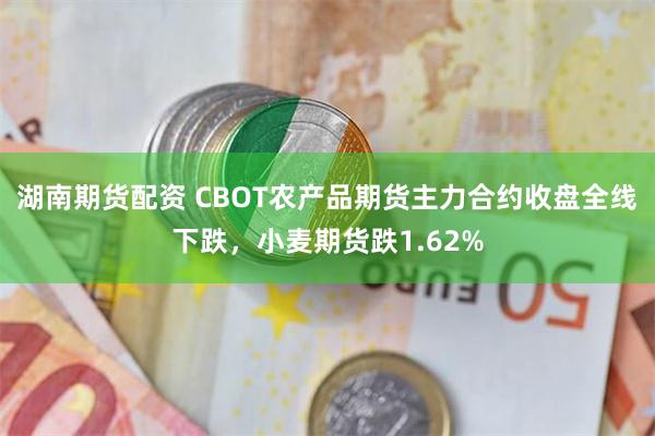 湖南期货配资 CBOT农产品期货主力合约收盘全线下跌，小麦期货跌1.62%