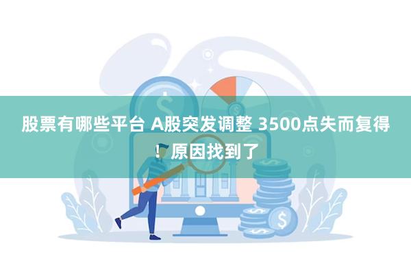 股票有哪些平台 A股突发调整 3500点失而复得！原因找到了