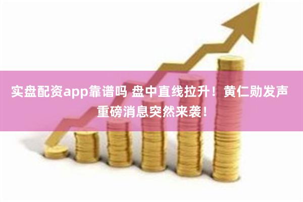 实盘配资app靠谱吗 盘中直线拉升！黄仁勋发声 重磅消息突然来袭！