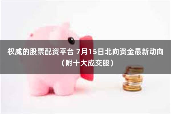 权威的股票配资平台 7月15日北向资金最新动向（附十大成交股）
