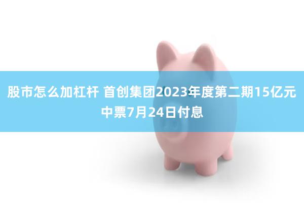 股市怎么加杠杆 首创集团2023年度第二期15亿元中票7月24日付息