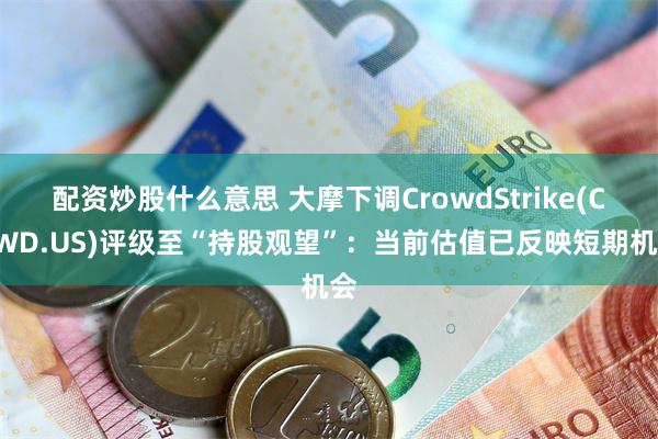 配资炒股什么意思 大摩下调CrowdStrike(CRWD.US)评级至“持股观望”：当前估值已反映短期机会