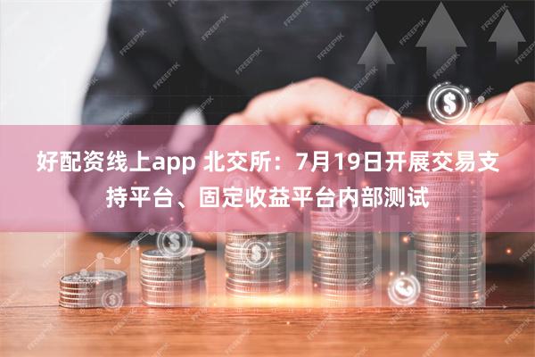 好配资线上app 北交所：7月19日开展交易支持平台、固定收益平台内部测试