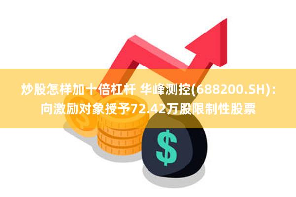 炒股怎样加十倍杠杆 华峰测控(688200.SH)：向激励对象授予72.42万股限制性股票