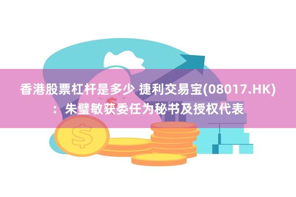 香港股票杠杆是多少 捷利交易宝(08017.HK)：朱璧敏获委任为秘书及授权代表