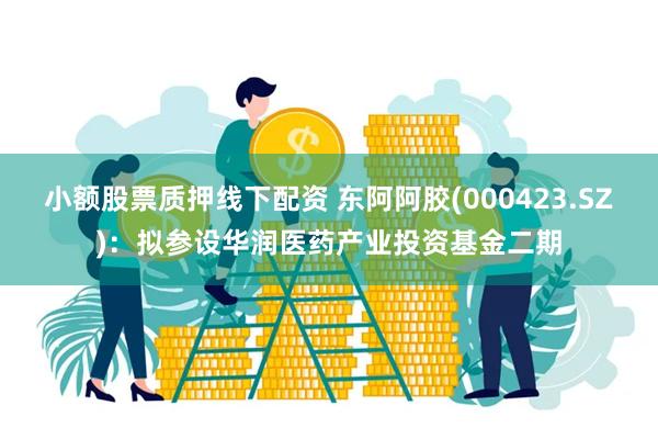 小额股票质押线下配资 东阿阿胶(000423.SZ)：拟参设华润医药产业投资基金二期