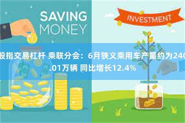 股指交易杠杆 乘联分会：6月狭义乘用车产量约为240.01万辆 同比增长12.4%