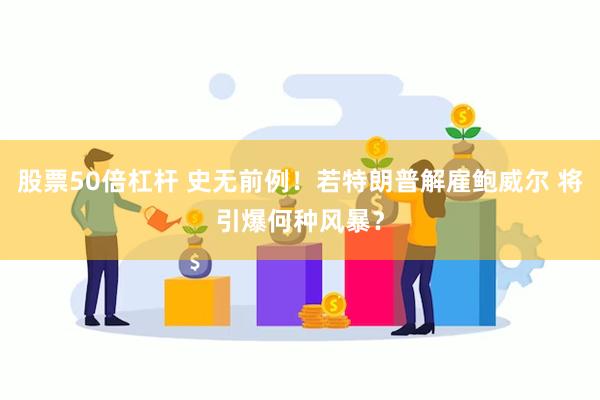 股票50倍杠杆 史无前例！若特朗普解雇鲍威尔 将引爆何种风暴？