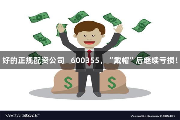 好的正规配资公司   600355，“戴帽”后继续亏损！