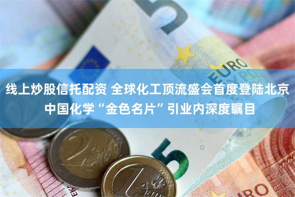 线上炒股信托配资 全球化工顶流盛会首度登陆北京 中国化学“金色名片”引业内深度瞩目