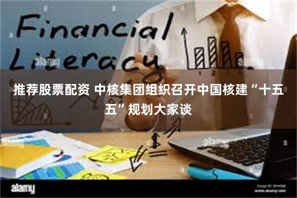 推荐股票配资 中核集团组织召开中国核建“十五五”规划大家谈