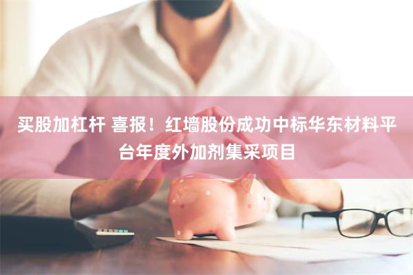 买股加杠杆 喜报！红墙股份成功中标华东材料平台年度外加剂集采项目