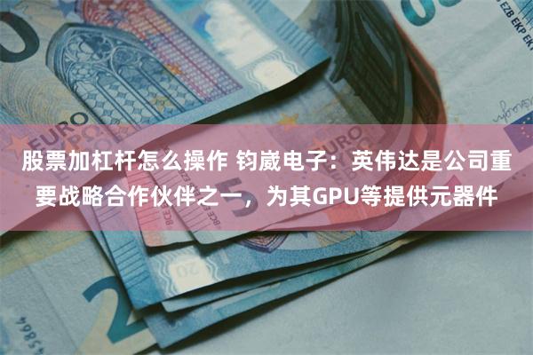 股票加杠杆怎么操作 钧崴电子：英伟达是公司重要战略合作伙伴之一，为其GPU等提供元器件