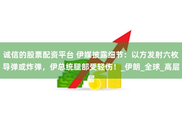 诚信的股票配资平台 伊媒披露细节：以方发射六枚导弹或炸弹，伊总统腿部受轻伤！_伊朗_全球_高层