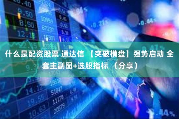 什么是配资股票 通达信 【突破横盘】强势启动 全套主副图+选股指标 （分享）