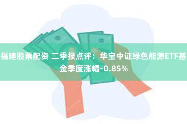 福建股票配资 二季报点评：华宝中证绿色能源ETF基金季度涨幅-0.85%
