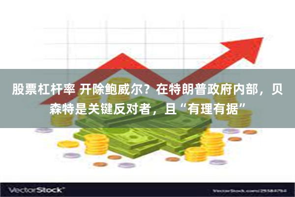 股票杠杆率 开除鲍威尔？在特朗普政府内部，贝森特是关键反对者，且“有理有据”