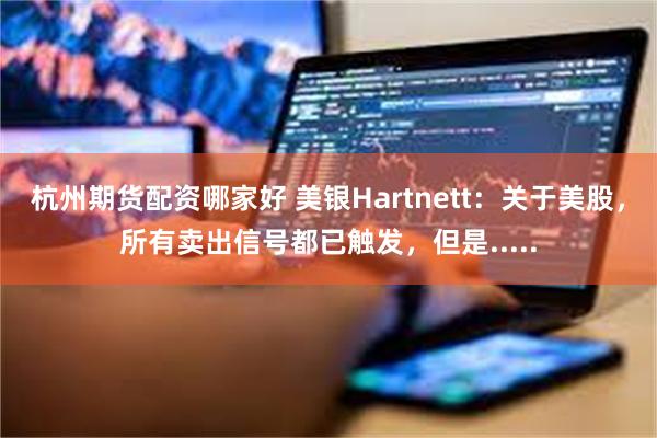 杭州期货配资哪家好 美银Hartnett：关于美股，所有卖出信号都已触发，但是.....