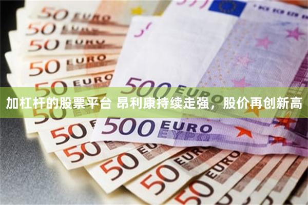 加杠杆的股票平台 昂利康持续走强，股价再创新高