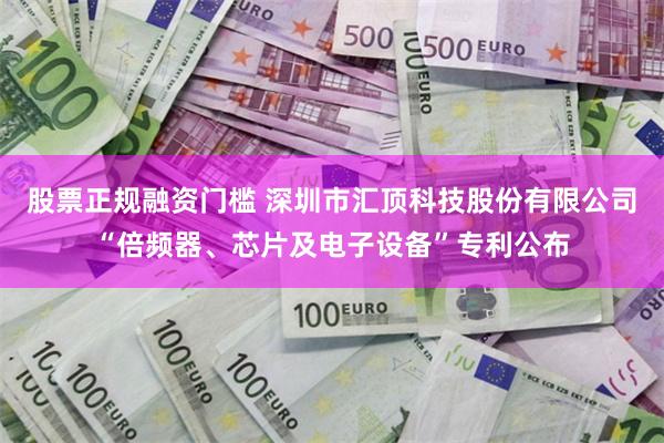 股票正规融资门槛 深圳市汇顶科技股份有限公司“倍频器、芯片及电子设备”专利公布
