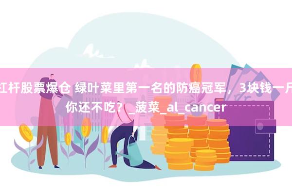 杠杆股票爆仓 绿叶菜里第一名的防癌冠军，3块钱一斤你还不吃？_菠菜_al_cancer