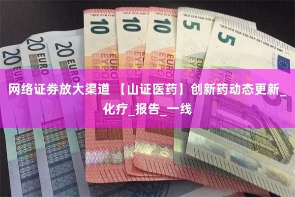 网络证劵放大渠道 【山证医药】创新药动态更新_化疗_报告_一线