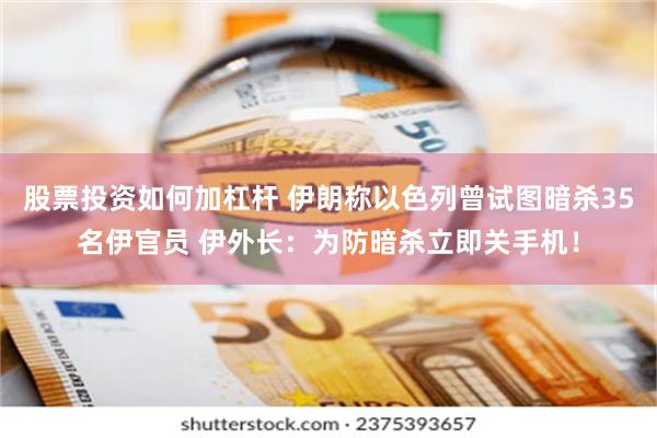 股票投资如何加杠杆 伊朗称以色列曾试图暗杀35名伊官员 伊外长：为防暗杀立即关手机！